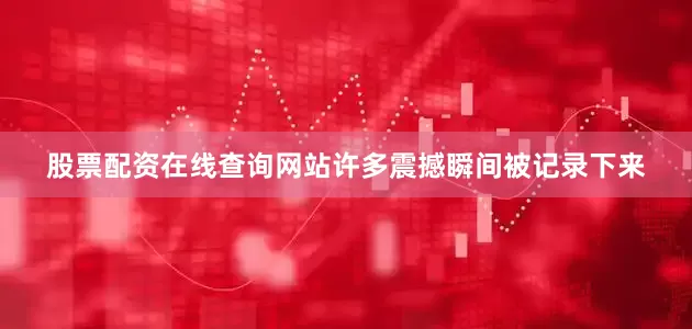 股票配资在线查询网站许多震撼瞬间被记录下来