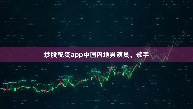 炒股配资app中国内地男演员、歌手