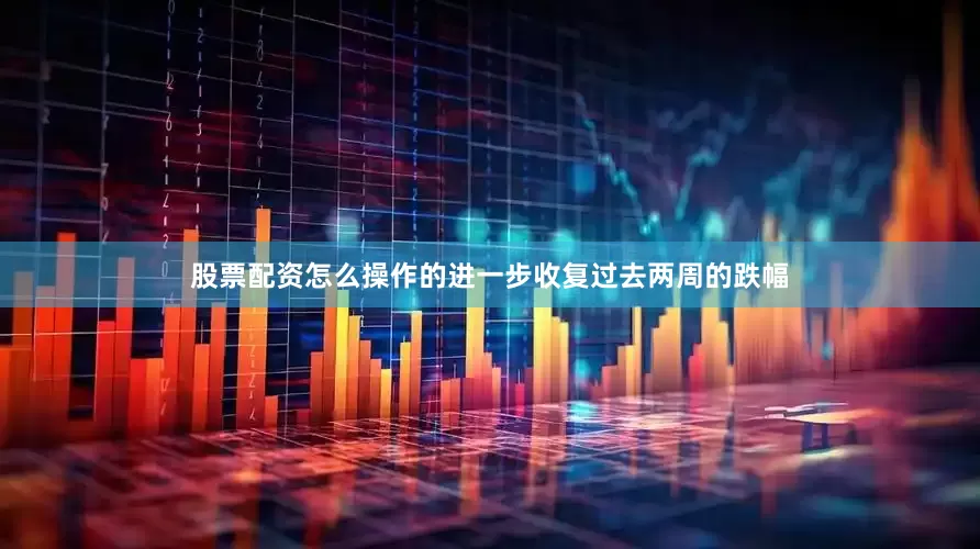 股票配资怎么操作的进一步收复过去两周的跌幅