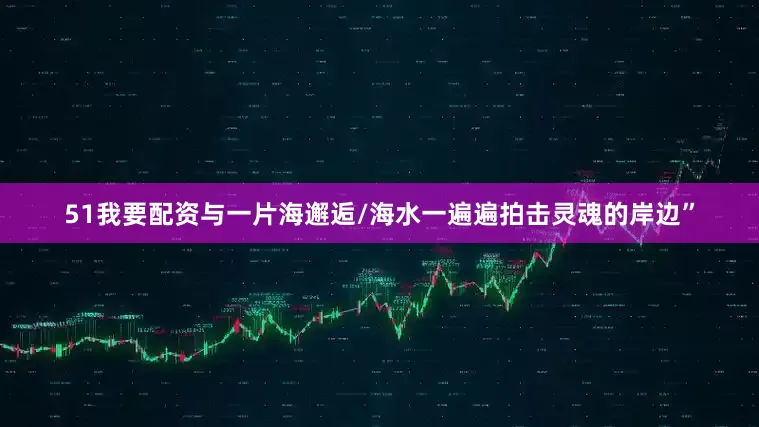 51我要配资与一片海邂逅/海水一遍遍拍击灵魂的岸边”