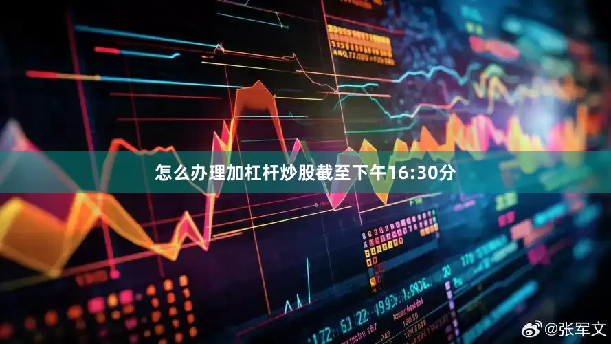 怎么办理加杠杆炒股截至下午16:30分