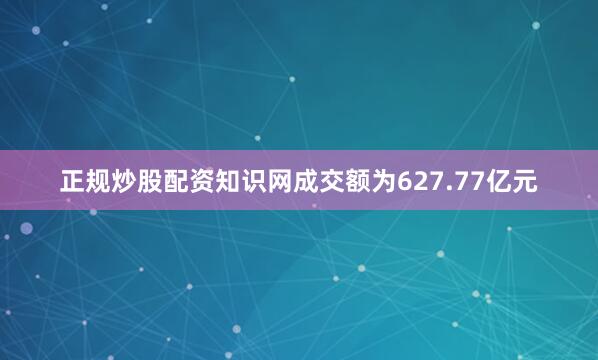 正规炒股配资知识网成交额为627.77亿元