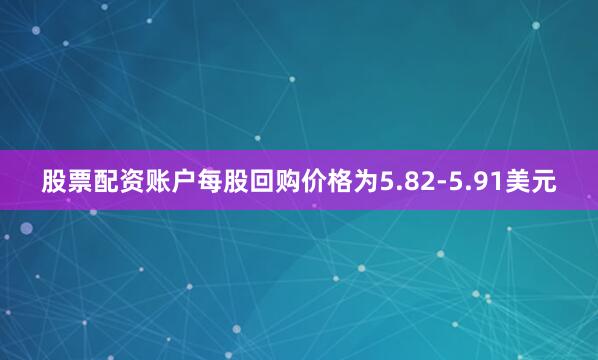 股票配资账户每股回购价格为5.82-5.91美元