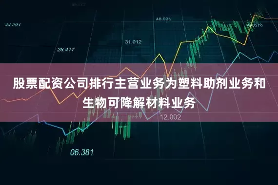 股票配资公司排行主营业务为塑料助剂业务和生物可降解材料业务