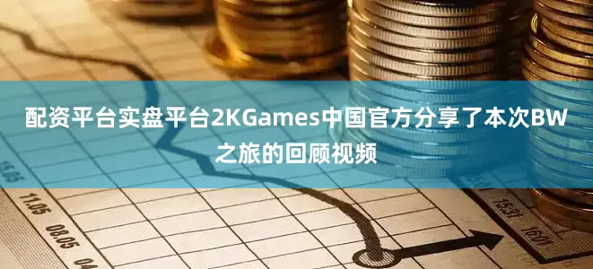 配资平台实盘平台2KGames中国官方分享了本次BW之旅的回顾视频