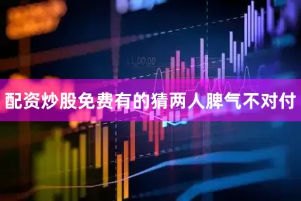 配资炒股免费有的猜两人脾气不对付