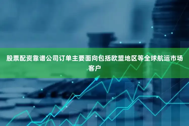 股票配资靠谱公司订单主要面向包括欧盟地区等全球航运市场客户