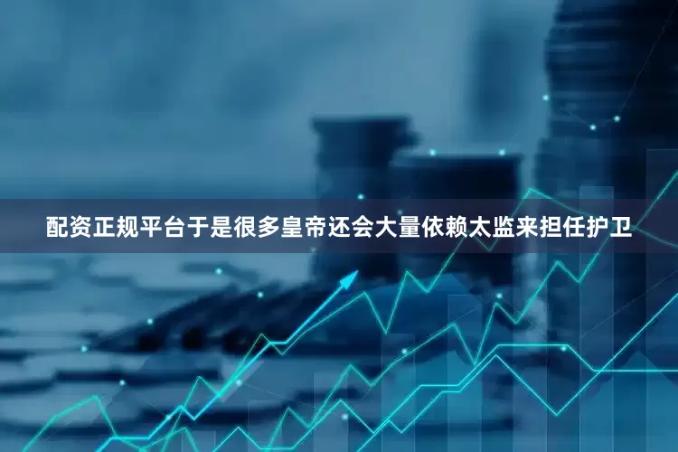 配资正规平台于是很多皇帝还会大量依赖太监来担任护卫