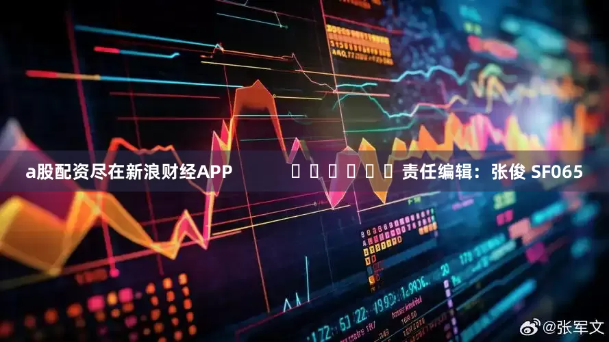 a股配资尽在新浪财经APP            						责任编辑：张俊 SF065