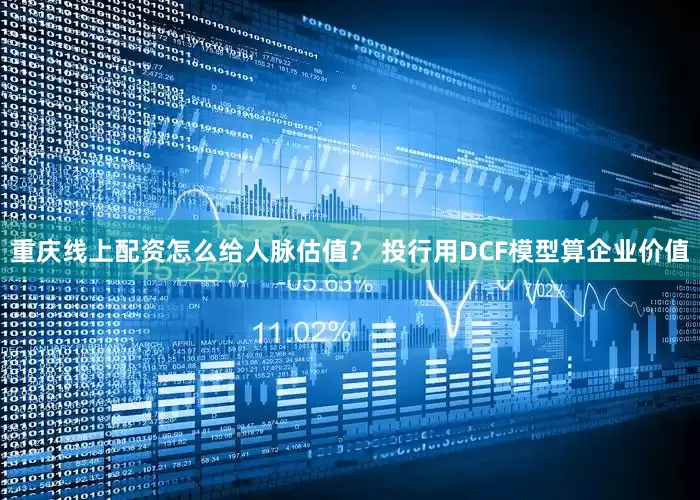 重庆线上配资怎么给人脉估值？ 投行用DCF模型算企业价值