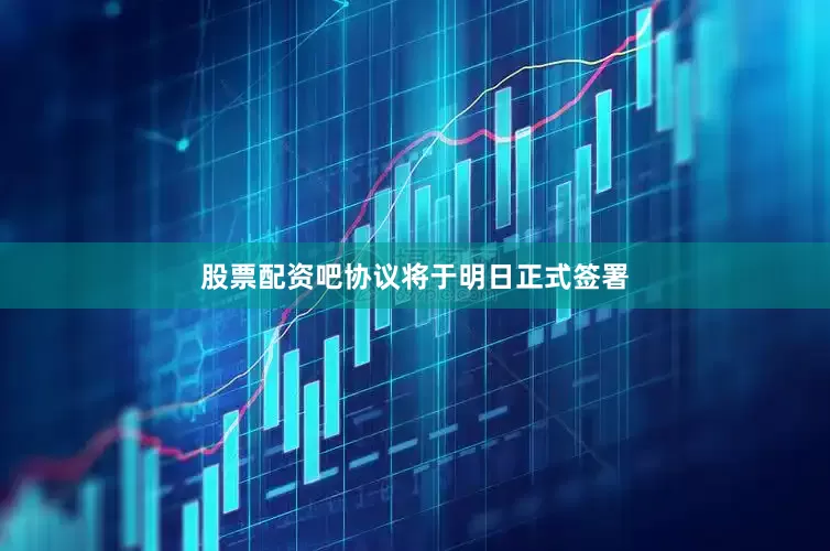 股票配资吧协议将于明日正式签署