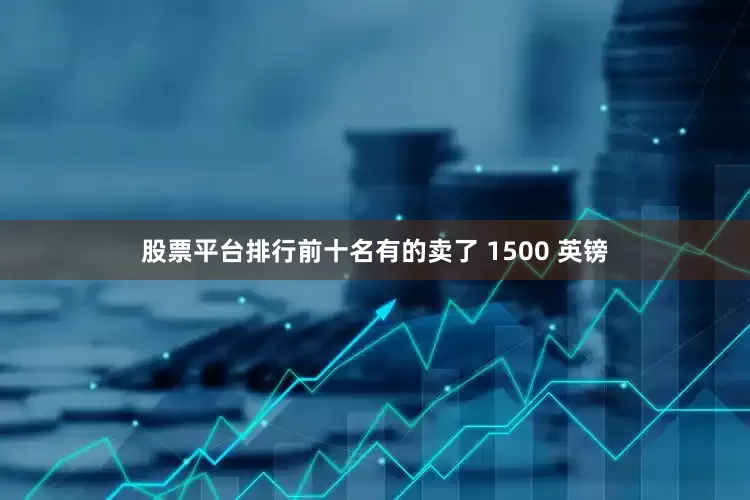 股票平台排行前十名有的卖了 1500 英镑