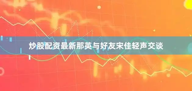 炒股配资最新那英与好友宋佳轻声交谈