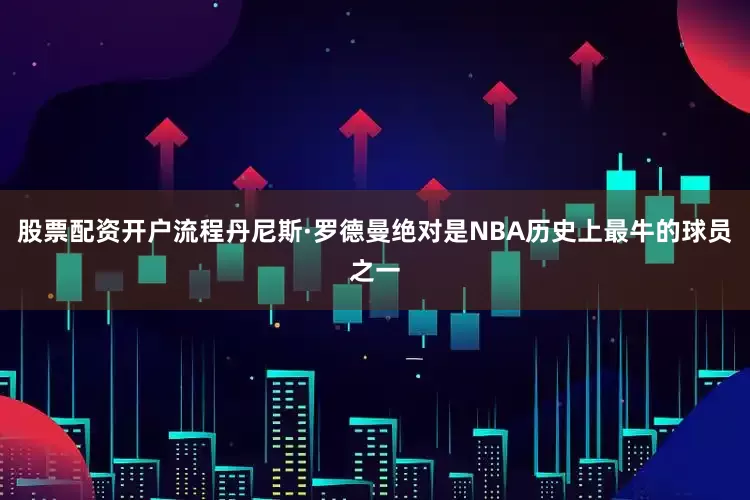 股票配资开户流程丹尼斯·罗德曼绝对是NBA历史上最牛的球员之一