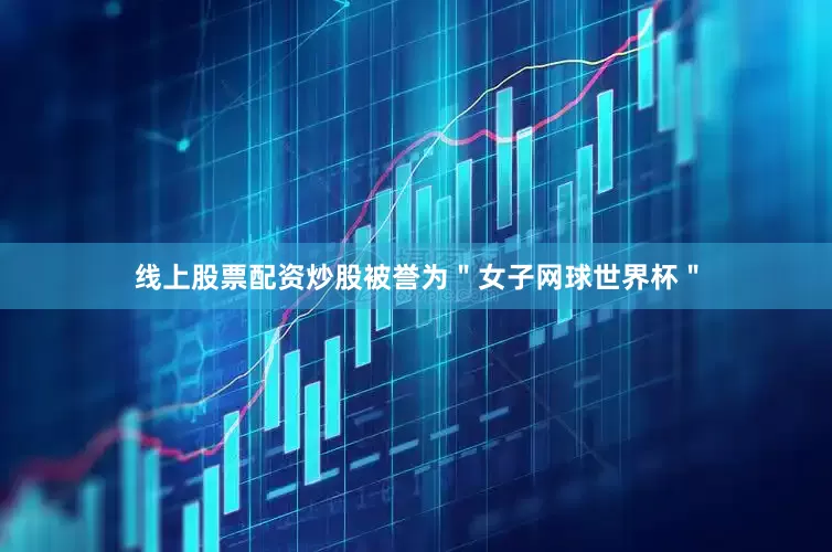 线上股票配资炒股被誉为＂女子网球世界杯＂