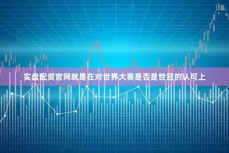 实盘配资官网就是在对世界大赛是否是世冠的认可上