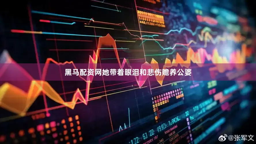 黑马配资网她带着眼泪和悲伤赡养公婆