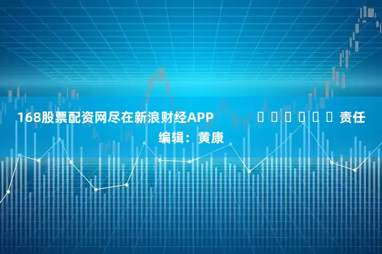 168股票配资网尽在新浪财经APP            						责任编辑：黄康
