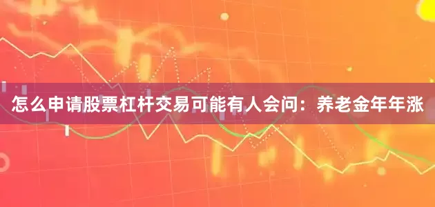 怎么申请股票杠杆交易可能有人会问：养老金年年涨